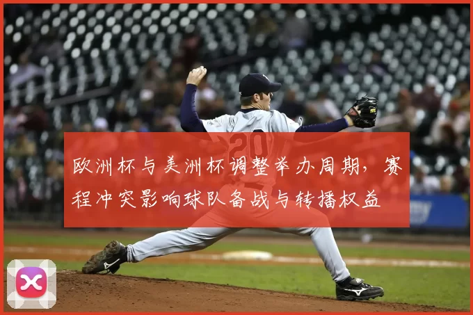 欧洲杯与美洲杯调整举办周期,赛程冲突影响球队备战与转播权益
