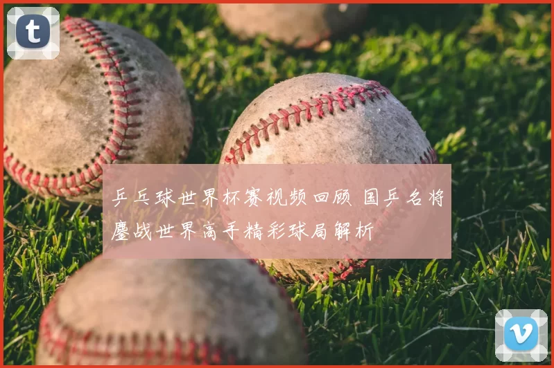 乒乓球世界杯赛视频回顾 国乒名将鏖战世界高手精彩球局解析