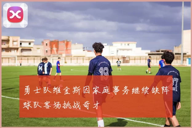 勇士队维金斯因家庭事务继续缺阵球队客场挑战奇才
