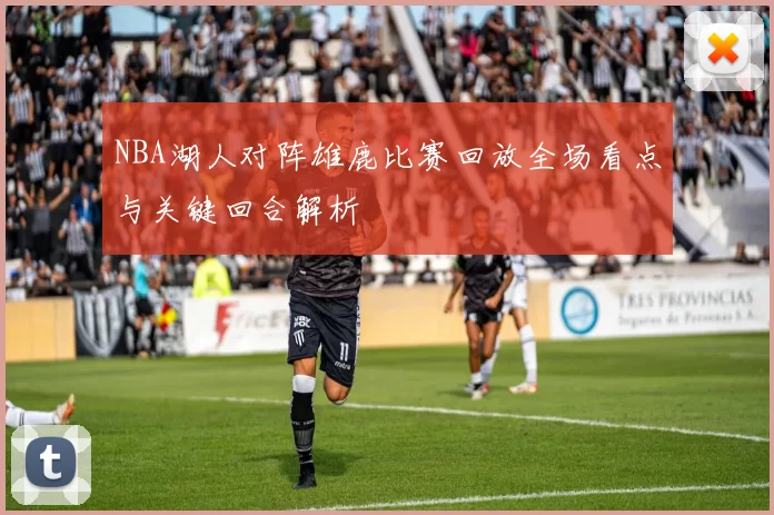 NBA湖人对阵雄鹿比赛回放全场看点与关键回合解析