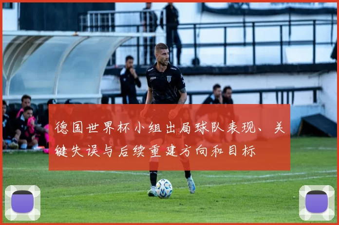 德国世界杯小组出局球队表现、关键失误与后续重建方向和目标
