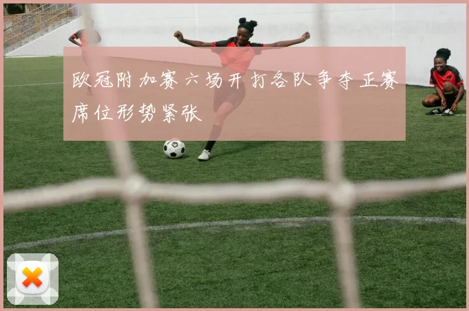 欧冠附加赛六场开打各队争夺正赛席位形势紧张