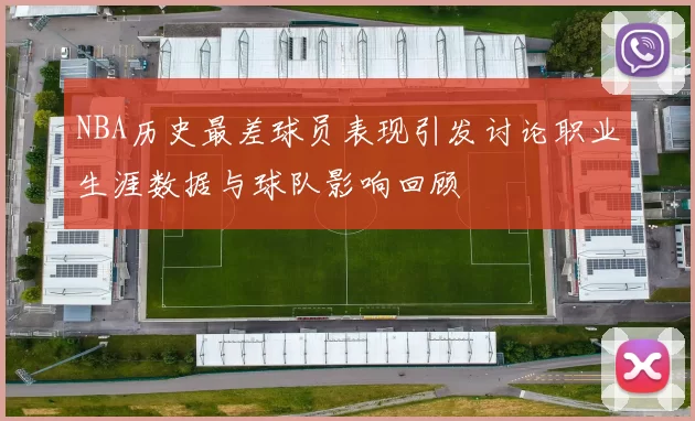 NBA历史最差球员表现引发讨论职业生涯数据与球队影响回顾