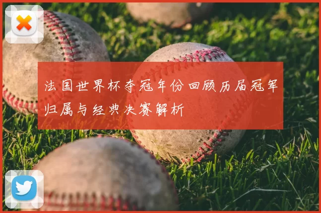 法国世界杯夺冠年份回顾历届冠军归属与经典决赛解析