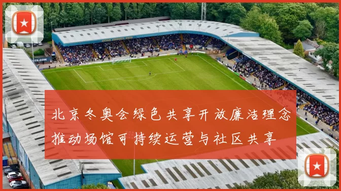 北京冬奥会绿色共享开放廉洁理念推动场馆可持续运营与社区共享