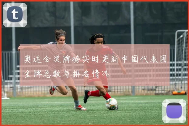 奥运会奖牌榜实时更新中国代表团金牌总数与排名情况