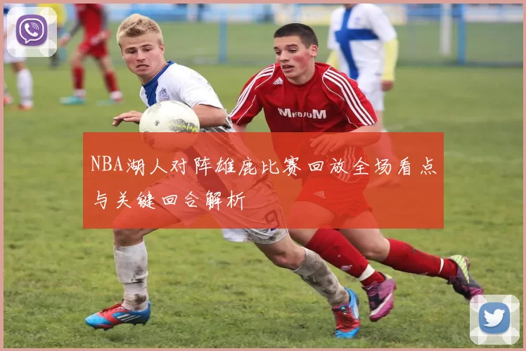 NBA湖人对阵雄鹿比赛回放全场看点与关键回合解析