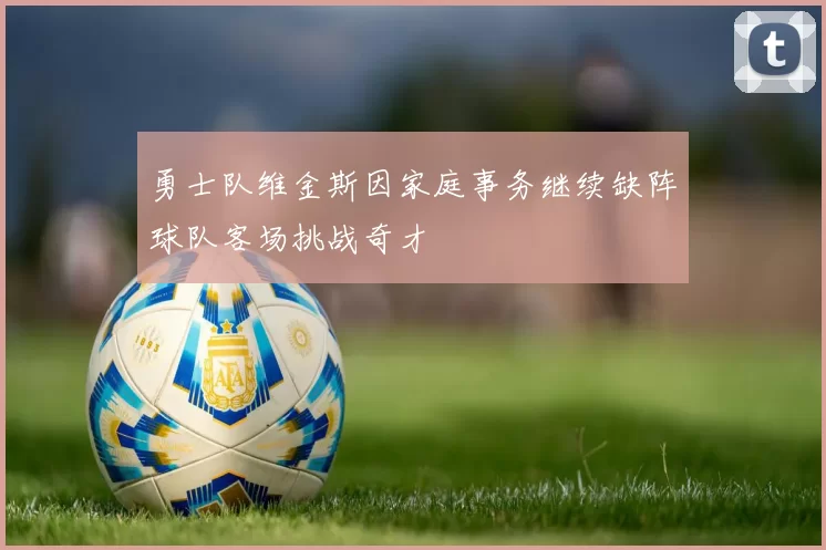 勇士队维金斯因家庭事务继续缺阵球队客场挑战奇才