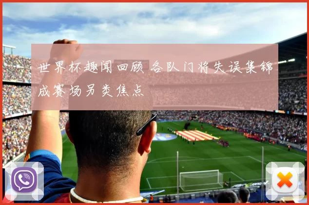 世界杯趣闻回顾 各队门将失误集锦成赛场另类焦点