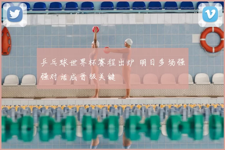 乒乓球世界杯赛程出炉 明日多场强强对话成晋级关键