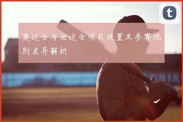 奥运会与世运会项目设置及参赛规则差异解析