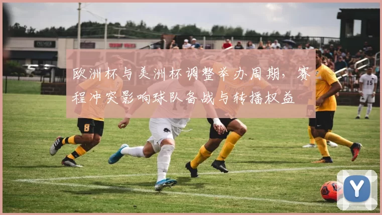 欧洲杯与美洲杯调整举办周期,赛程冲突影响球队备战与转播权益
