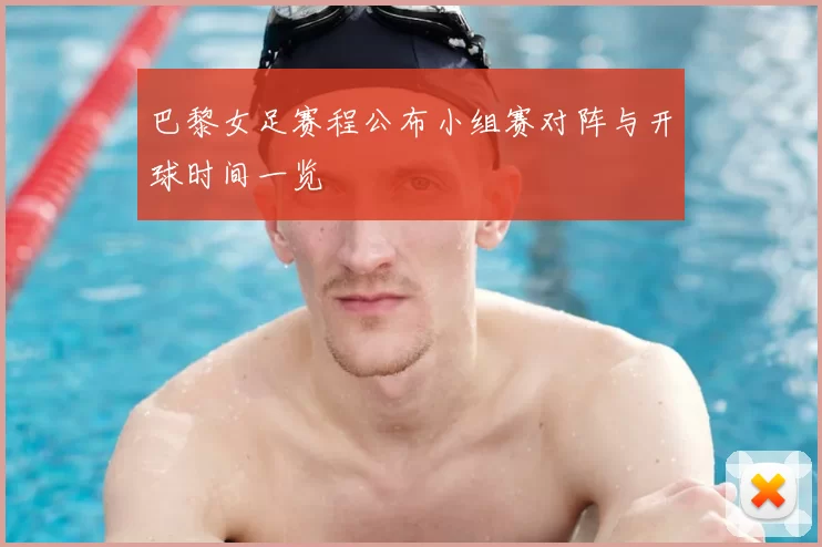 巴黎女足赛程公布小组赛对阵与开球时间一览