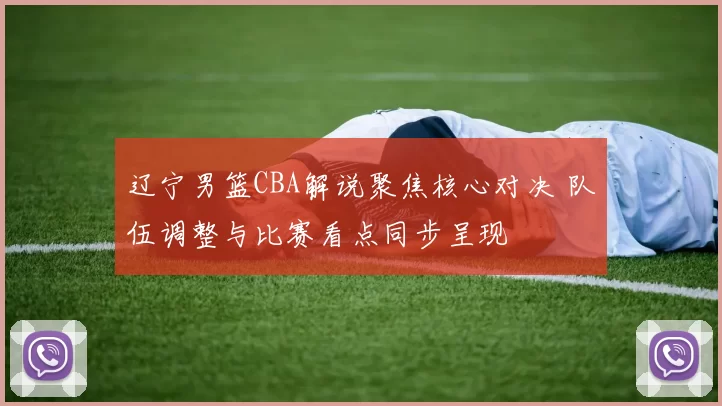 辽宁男篮CBA解说聚焦核心对决 队伍调整与比赛看点同步呈现